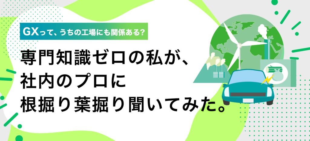 GXって、うちの工場にも関係ある？専門知識ゼロの私が、社内のプロに根掘り葉掘り聞いてみた。